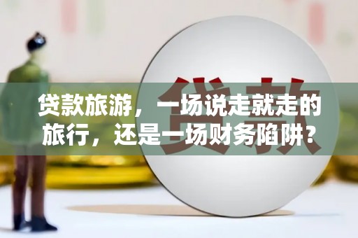 商都贷款旅游，一场说走就走的旅行，还是一场财务陷阱？