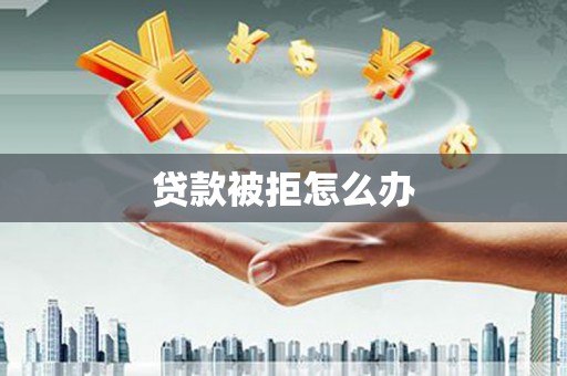 商都贷款被拒怎么办