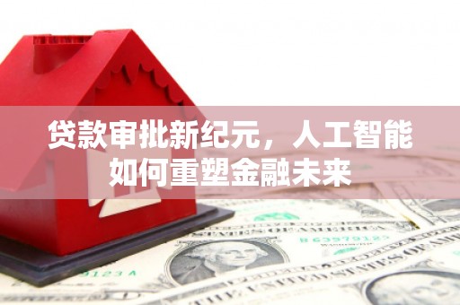 商都贷款审批新纪元，人工智能如何重塑金融未来