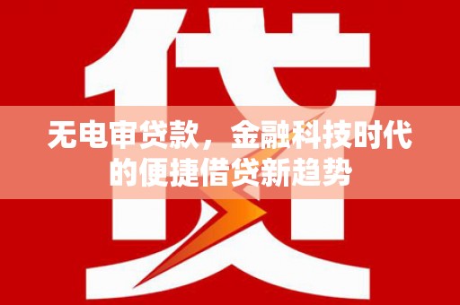 商都无电审贷款，金融科技时代的便捷借贷新趋势