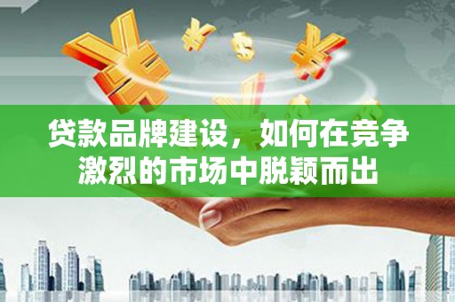 商都贷款品牌建设，如何在竞争激烈的市场中脱颖而出