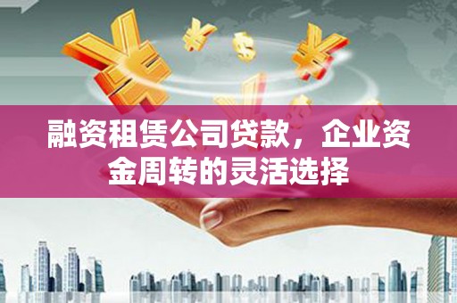 商都融资租赁公司贷款，企业资金周转的灵活选择