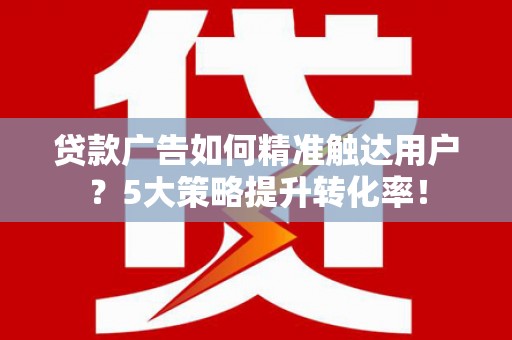 商都贷款广告如何精准触达用户？5大策略提升转化率！