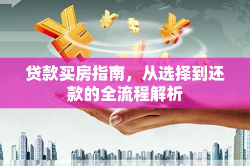 商都贷款买房指南，从选择到还款的全流程解析