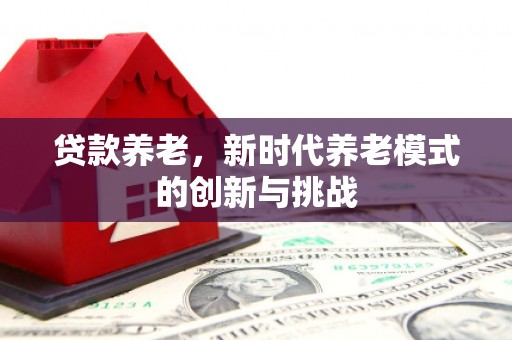 商都贷款养老，新时代养老模式的创新与挑战