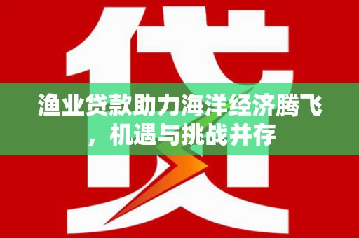 商都渔业贷款助力海洋经济腾飞，机遇与挑战并存