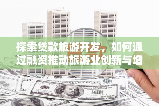 商都探索贷款旅游开发，如何通过融资推动旅游业创新与增长
