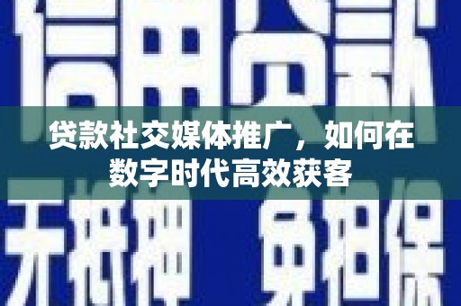商都贷款社交媒体推广，如何在数字时代高效获客
