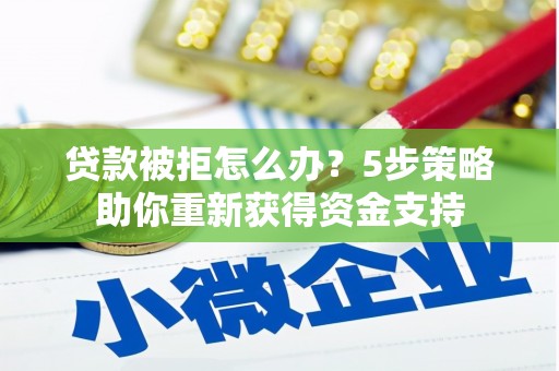 商都贷款被拒怎么办？5步策略助你重新获得资金支持