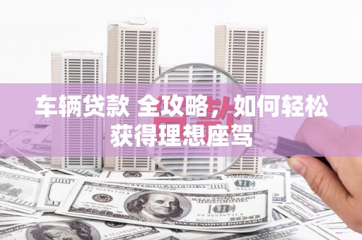 商都车辆贷款 全攻略，如何轻松获得理想座驾