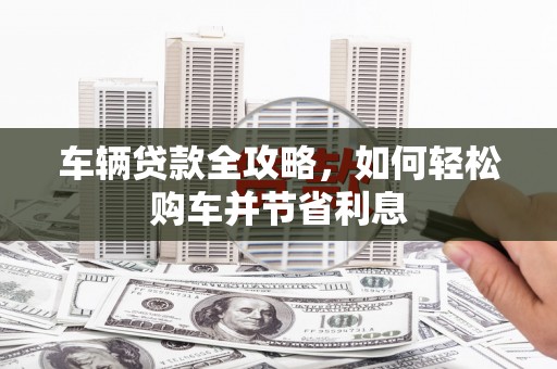 商都车辆贷款全攻略，如何轻松购车并节省利息