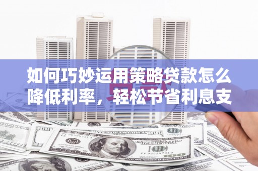 商都如何巧妙运用策略贷款怎么降低利率，轻松节省利息支出