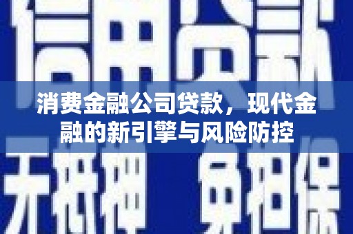商都消费金融公司贷款，现代金融的新引擎与风险防控