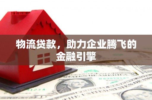 商都物流贷款，助力企业腾飞的金融引擎