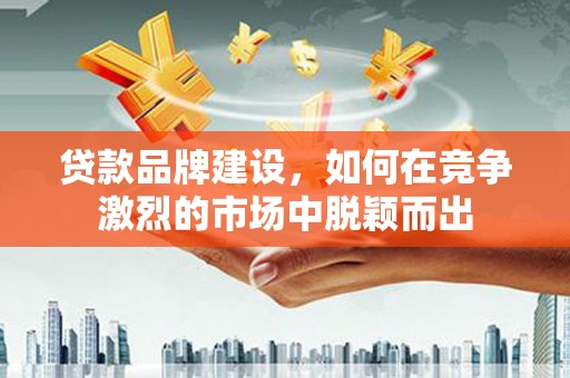 商都贷款品牌建设，如何在竞争激烈的市场中脱颖而出