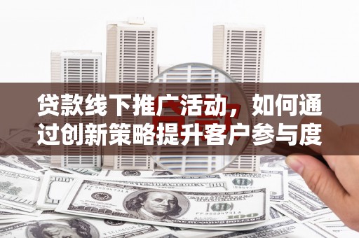 商都贷款线下推广活动，如何通过创新策略提升客户参与度