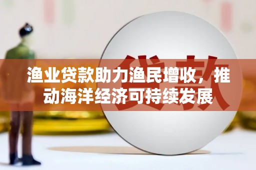 商都渔业贷款助力渔民增收，推动海洋经济可持续发展