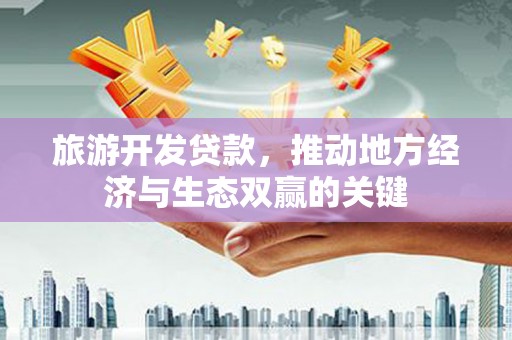 商都旅游开发贷款，推动地方经济与生态双赢的关键