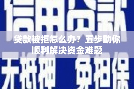 商都贷款被拒怎么办？五步助你顺利解决资金难题