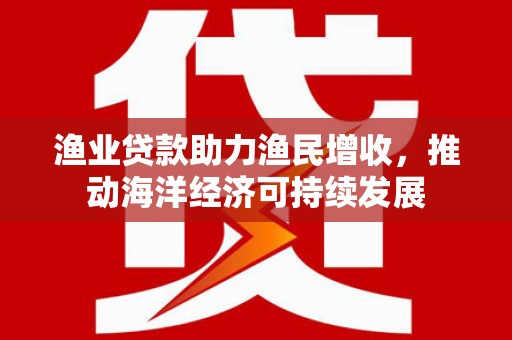 商都渔业贷款助力渔民增收，推动海洋经济可持续发展