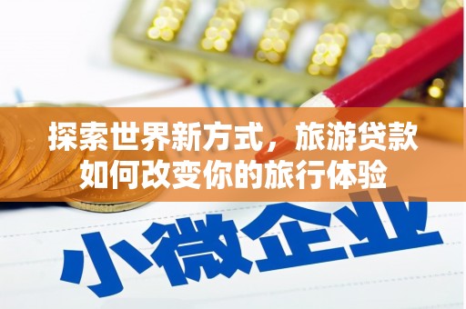商都探索世界新方式，旅游贷款如何改变你的旅行体验