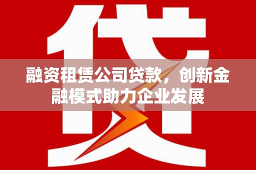 商都融资租赁公司贷款，创新金融模式助力企业发展