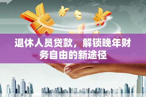 商都退休人员贷款，解锁晚年财务自由的新途径
