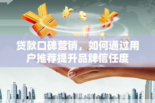 商都贷款口碑营销，如何通过用户推荐提升品牌信任度