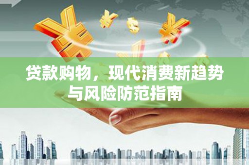 商都贷款购物，现代消费新趋势与风险防范指南