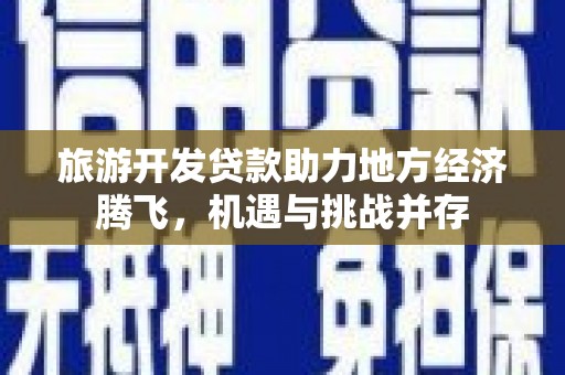 商都旅游开发贷款助力地方经济腾飞，机遇与挑战并存