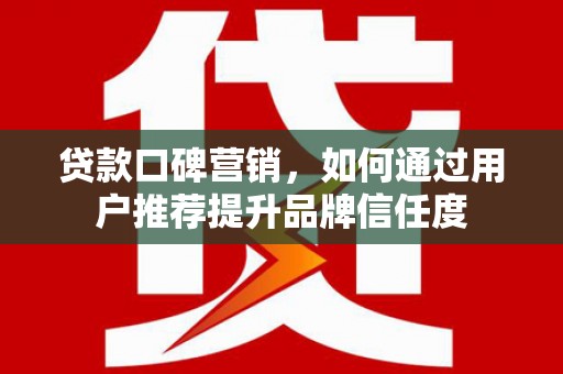 商都贷款口碑营销，如何通过用户推荐提升品牌信任度