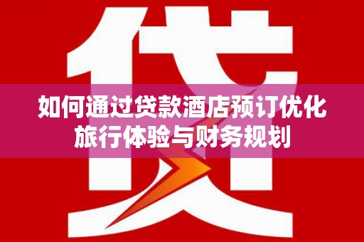 商都如何通过贷款酒店预订优化旅行体验与财务规划