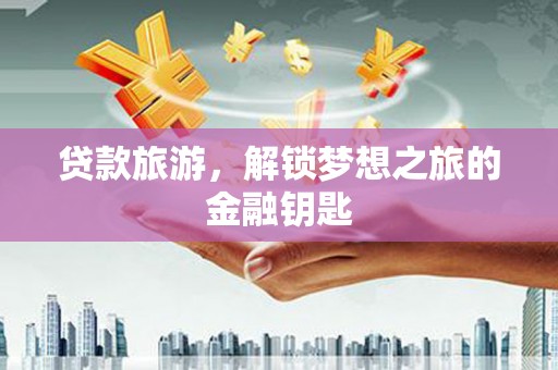 商都贷款旅游，解锁梦想之旅的金融钥匙