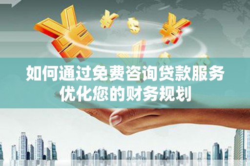 商都如何通过免费咨询贷款服务优化您的财务规划