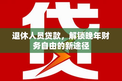 商都退休人员贷款，解锁晚年财务自由的新途径