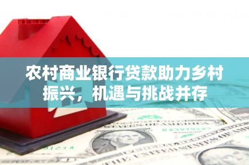 商都农村商业银行贷款助力乡村振兴，机遇与挑战并存