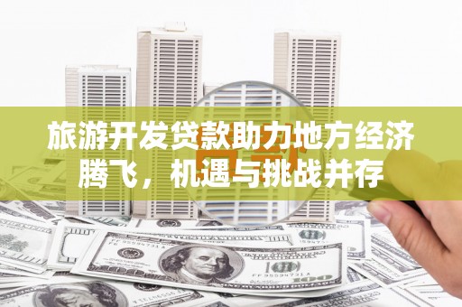商都旅游开发贷款助力地方经济腾飞，机遇与挑战并存