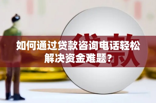 商都如何通过贷款咨询电话轻松解决资金难题？
