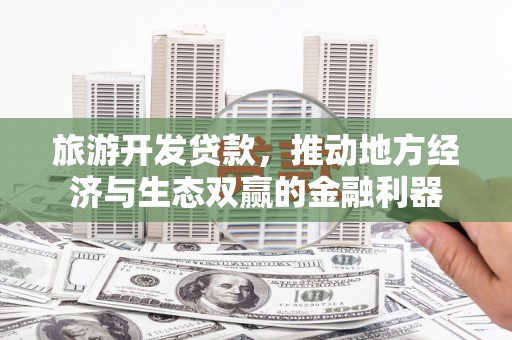 商都旅游开发贷款，推动地方经济与生态双赢的金融利器