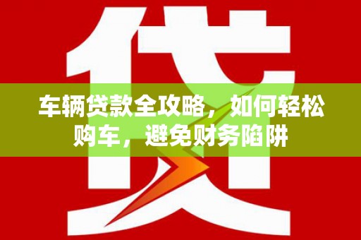 商都车辆贷款全攻略，如何轻松购车，避免财务陷阱