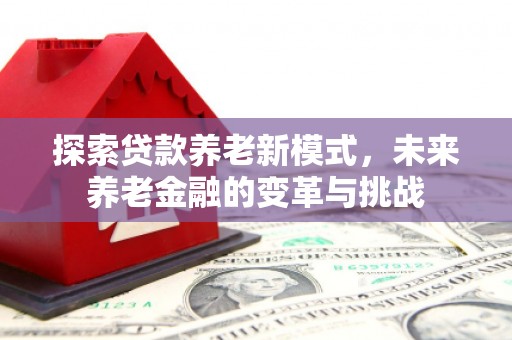 商都探索贷款养老新模式，未来养老金融的变革与挑战