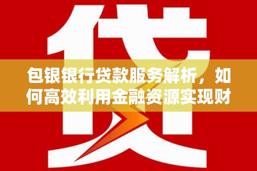 商都包银银行贷款服务解析，如何高效利用金融资源实现财富增长