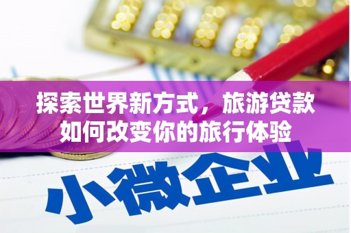商都探索世界新方式，旅游贷款如何改变你的旅行体验