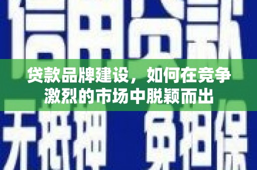 商都贷款品牌建设，如何在竞争激烈的市场中脱颖而出