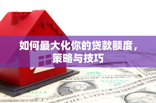 商都如何最大化你的贷款额度，策略与技巧