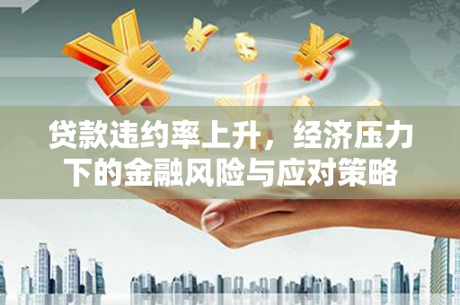 商都贷款违约率上升，经济压力下的金融风险与应对策略