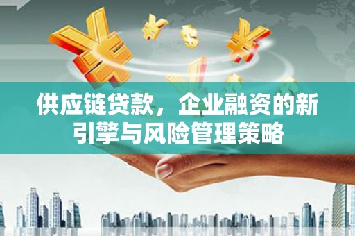 商都供应链贷款，企业融资的新引擎与风险管理策略
