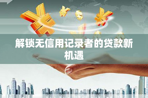 商都解锁无信用记录者的贷款新机遇