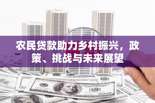 商都农民贷款助力乡村振兴，政策、挑战与未来展望