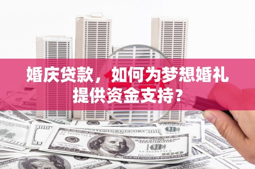 商都婚庆贷款，如何为梦想婚礼提供资金支持？